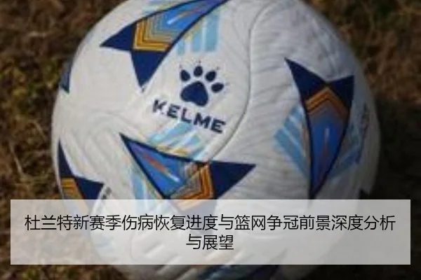 杜兰特新赛季伤病恢复进度与篮网争冠前景深度分析与展望